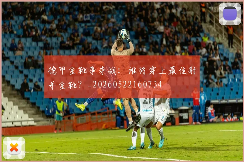 德甲金靴争夺战：谁将穿上最佳射手金靴？_20260522160734