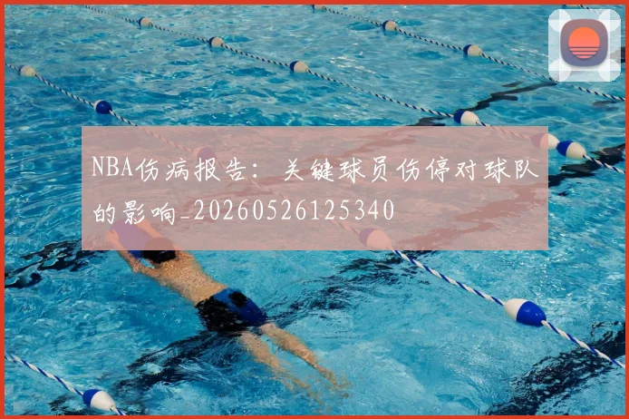 NBA伤病报告:关键球员伤停对球队的影响_20260526125340