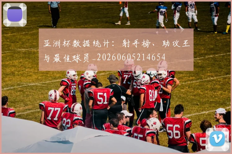 亚洲杯数据统计:射手榜、助攻王与最佳球员_20260605214654