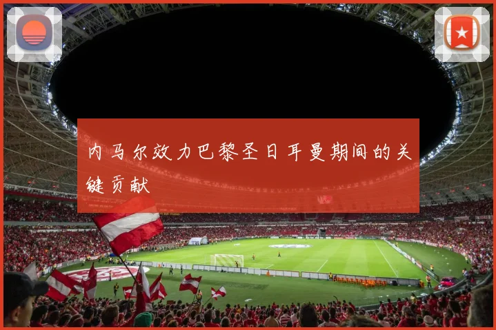 内马尔效力巴黎圣日耳曼期间的关键贡献