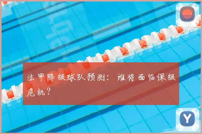 法甲降级球队预测：谁将面临保级危机？
