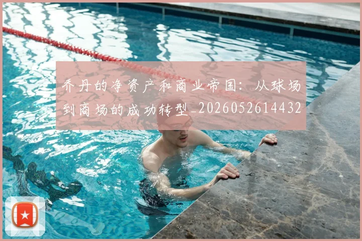 乔丹的净资产和商业帝国：从球场到商场的成功转型_20260526144325