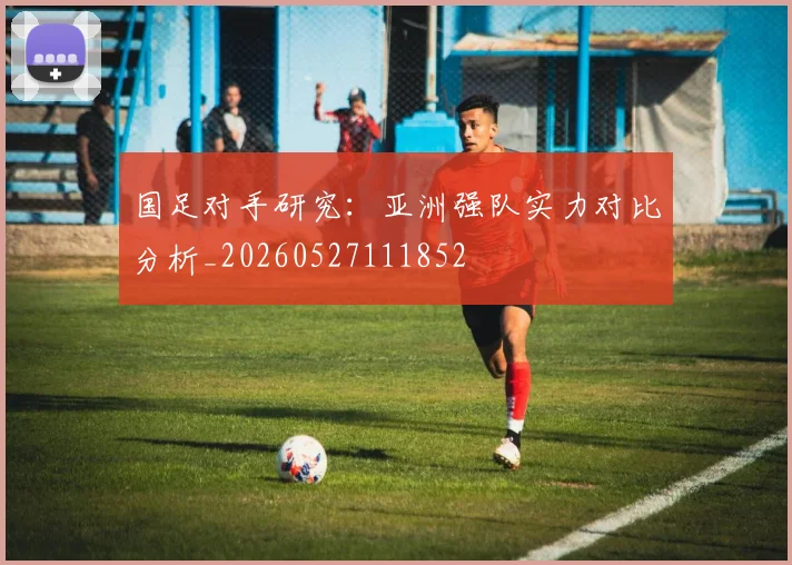 国足对手研究：亚洲强队实力对比分析_20260527111852
