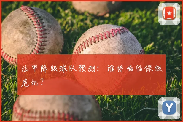 法甲降级球队预测:谁将面临保级危机?
