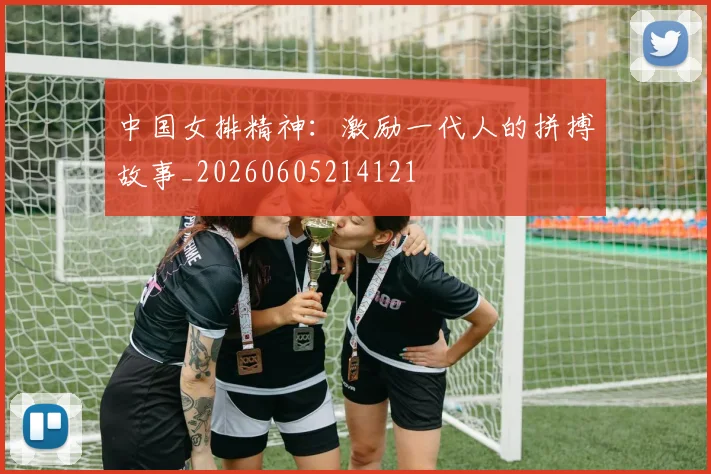 中国女排精神：激励一代人的拼搏故事_20260605214121