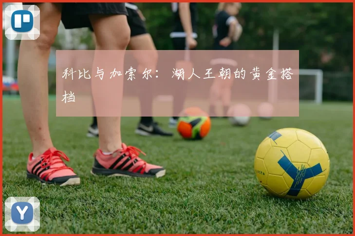 科比与加索尔：湖人王朝的黄金搭档