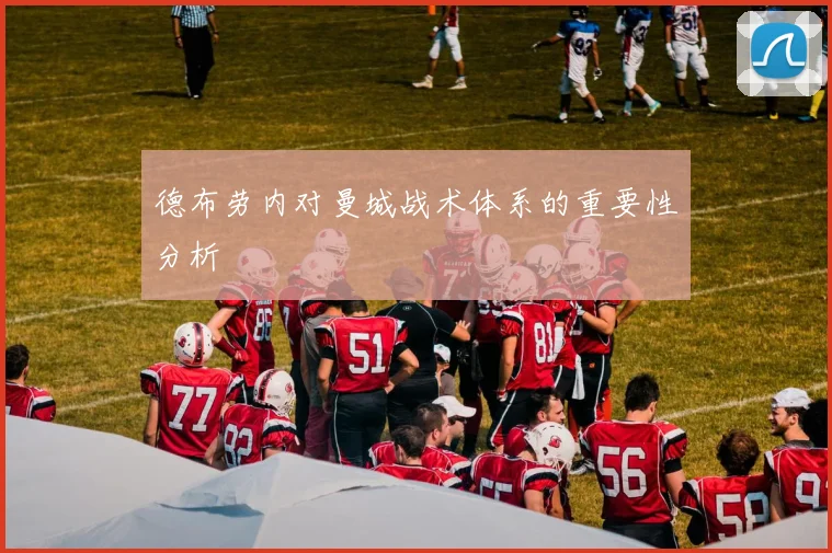 德布劳内对曼城战术体系的重要性分析