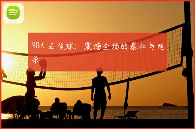 NBA 五佳球:震撼全场的暴扣与绝杀