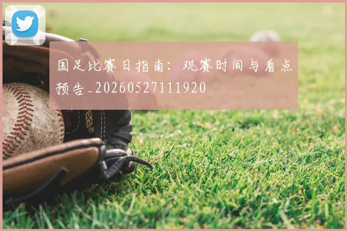 国足比赛日指南:观赛时间与看点预告_20260527111920