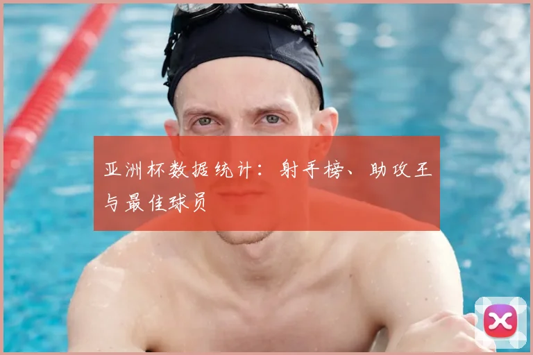 亚洲杯数据统计：射手榜、助攻王与最佳球员
