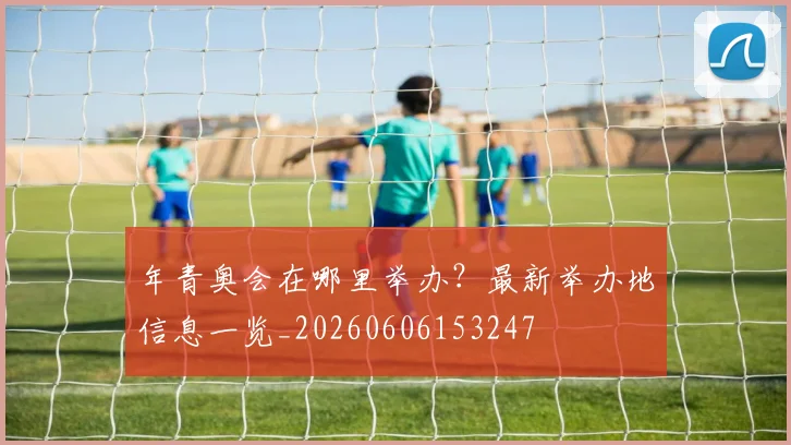 年青奥会在哪里举办?最新举办地信息一览_20260606153247