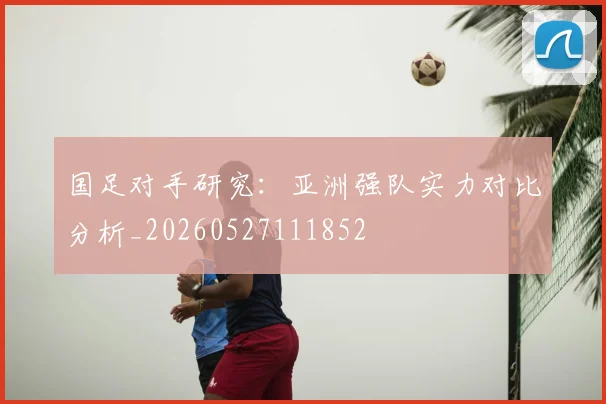 国足对手研究：亚洲强队实力对比分析_20260527111852