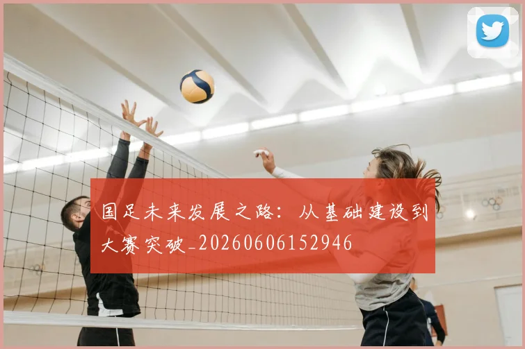 国足未来发展之路：从基础建设到大赛突破_20260606152946