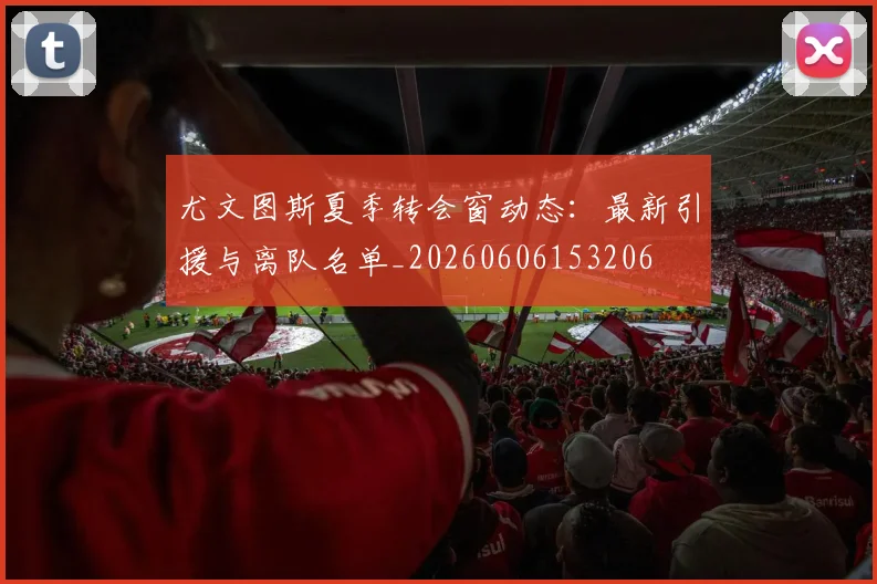 尤文图斯夏季转会窗动态:最新引援与离队名单_20260606153206