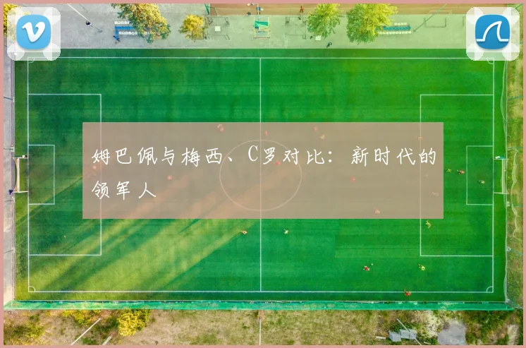 姆巴佩与梅西、C罗对比：新时代的领军人