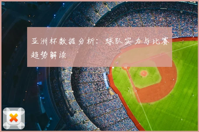亚洲杯数据分析：球队实力与比赛趋势解读