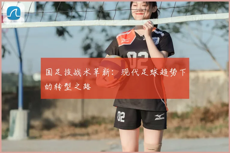 国足技战术革新：现代足球趋势下的转型之路