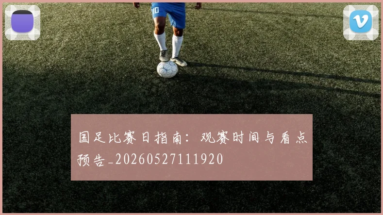 国足比赛日指南：观赛时间与看点预告_20260527111920