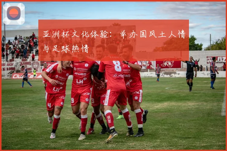 亚洲杯文化体验：举办国风土人情与足球热情