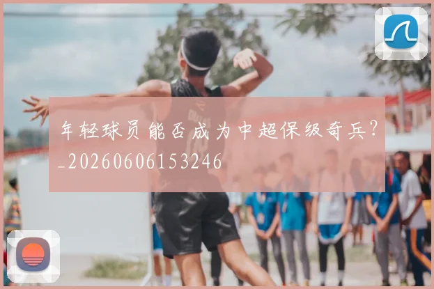 年轻球员能否成为中超保级奇兵？_20260606153246