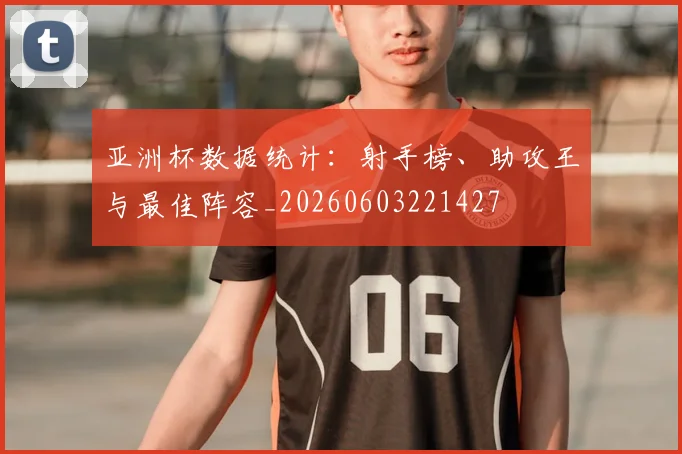 亚洲杯数据统计:射手榜、助攻王与最佳阵容_20260603221427