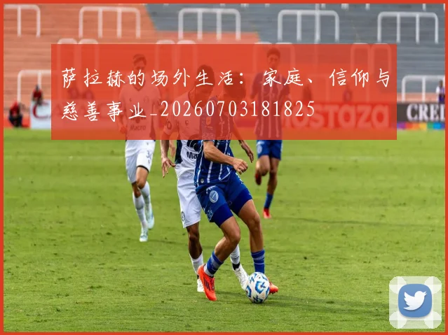萨拉赫的场外生活：家庭、信仰与慈善事业_20260703181825