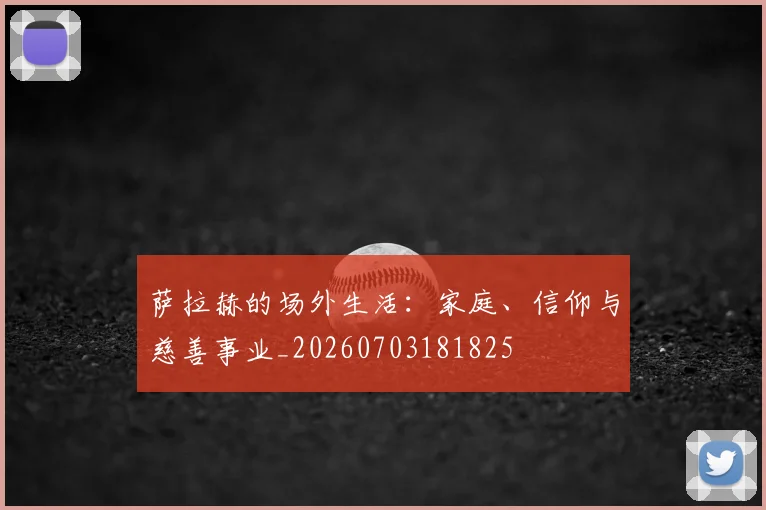 萨拉赫的场外生活:家庭、信仰与慈善事业_20260703181825