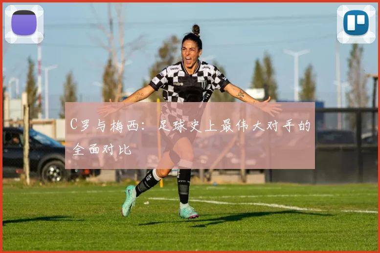 C罗与梅西:足球史上最伟大对手的全面对比