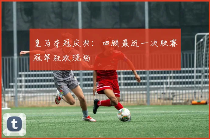 皇马夺冠庆典：回顾最近一次联赛冠军狂欢现场