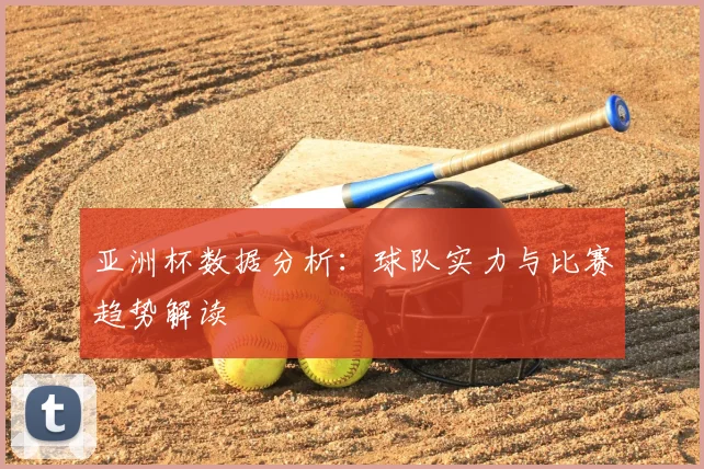 亚洲杯数据分析:球队实力与比赛趋势解读
