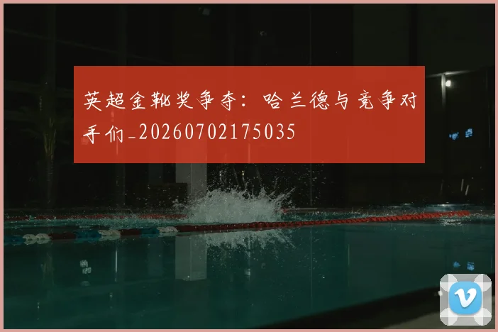 英超金靴奖争夺:哈兰德与竞争对手们_20260702175035