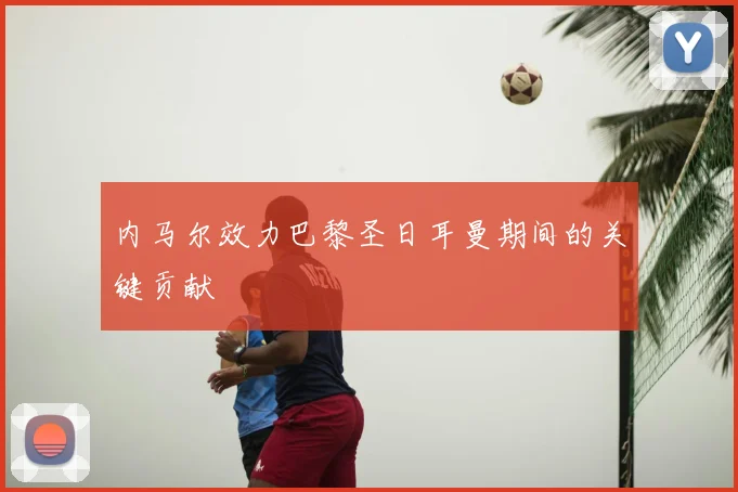 内马尔效力巴黎圣日耳曼期间的关键贡献
