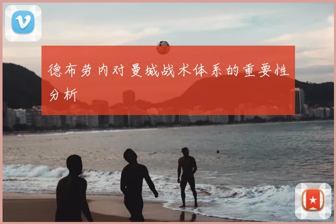 德布劳内对曼城战术体系的重要性分析